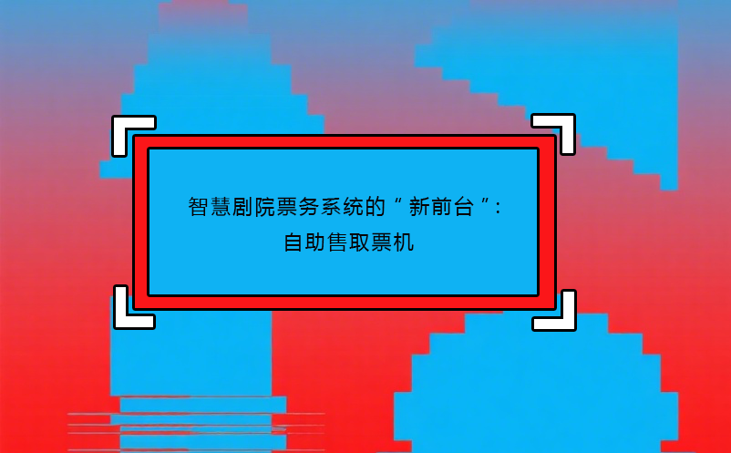 智慧剧院票务系统的“新前台”：自助售取票机