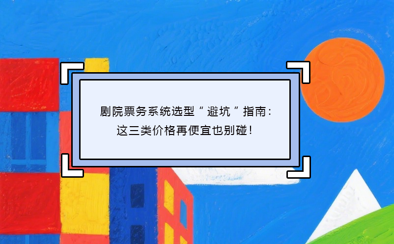 剧院票务系统选型“避坑”指南：这三类价格再便宜也别碰！
