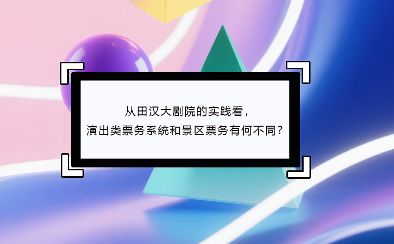 从田汉大剧院的实践看，演出类票务系统和景区票务有何不同？