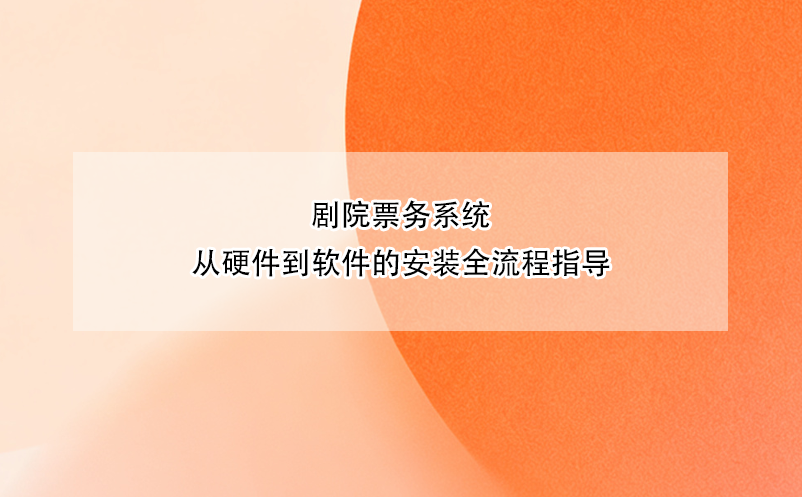 剧院票务系统从硬件到软件的安装全流程指导